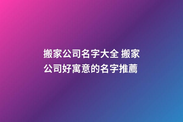 搬家公司名字大全 搬家公司好寓意的名字推薦
